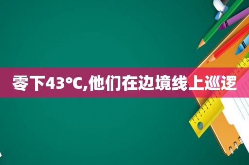 零下43℃,他们在边境线上巡逻