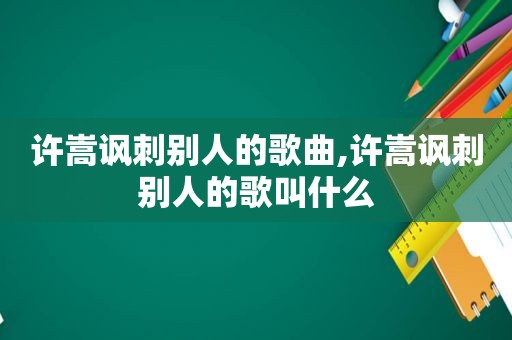 许嵩讽刺别人的歌曲,许嵩讽刺别人的歌叫什么