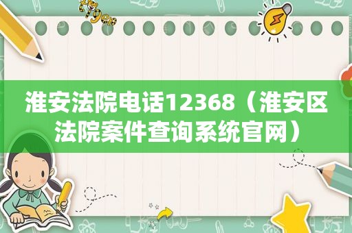 淮安法院电话12368（淮安区法院案件查询系统官网）