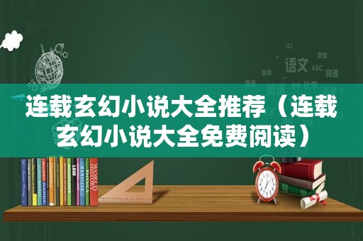 连载玄幻小说大全推荐（连载玄幻小说大全免费阅读）