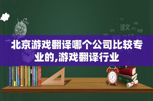 北京游戏翻译哪个公司比较专业的,游戏翻译行业