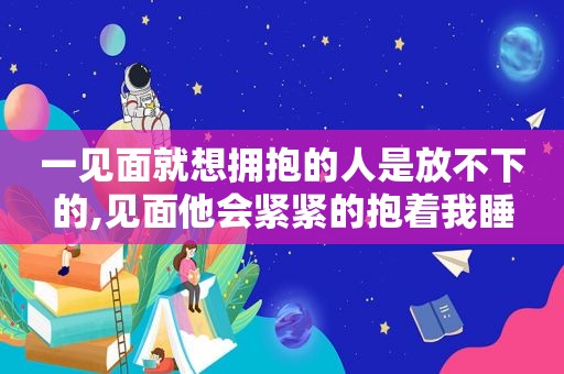 一见面就想拥抱的人是放不下的,见面他会紧紧的抱着我睡