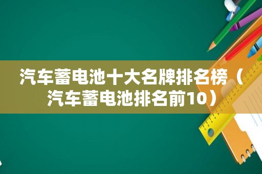 汽车蓄电池十大名牌排名榜（汽车蓄电池排名前10）