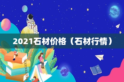 2021石材价格（石材行情）