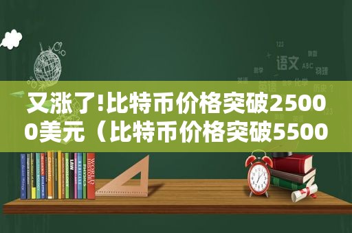 又涨了!比特币价格突破25000美元（比特币价格突破55000美元）