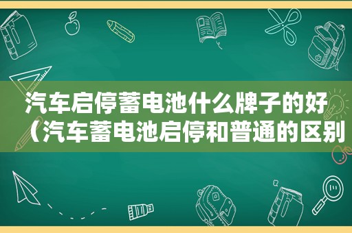 汽车启停蓄电池什么牌子的好（汽车蓄电池启停和普通的区别）