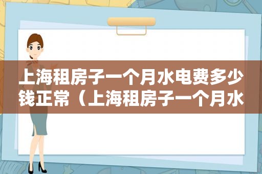 上海租房子一个月水电费多少钱正常（上海租房子一个月水电费多少钱合适）