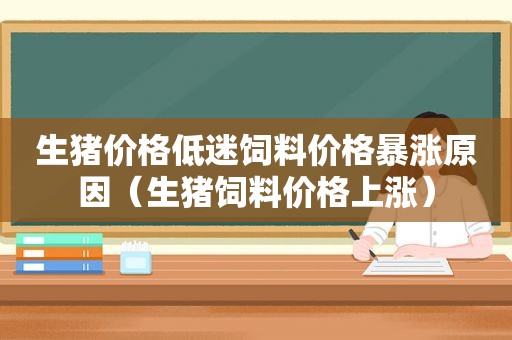 生猪价格低迷饲料价格暴涨原因（生猪饲料价格上涨）