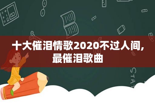 十大催泪情歌2020不过人间,最催泪歌曲