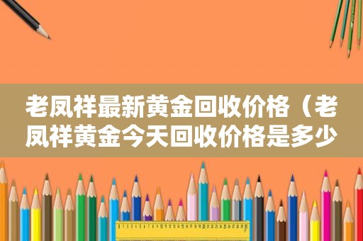 老凤祥最新黄金回收价格（老凤祥黄金今天回收价格是多少钱）