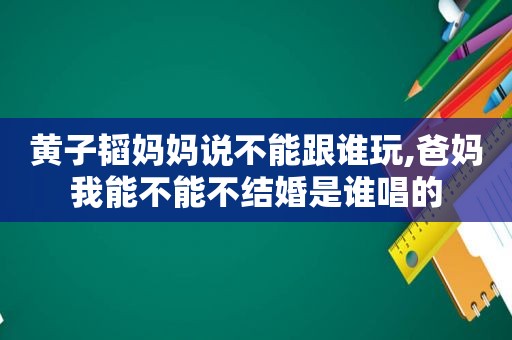 黄子韬妈妈说不能跟谁玩,爸妈我能不能不结婚是谁唱的