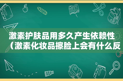 激素护肤品用多久产生依赖性（激素化妆品擦脸上会有什么反应）