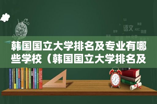 韩国国立大学排名及专业有哪些学校（韩国国立大学排名及专业有哪些学院）