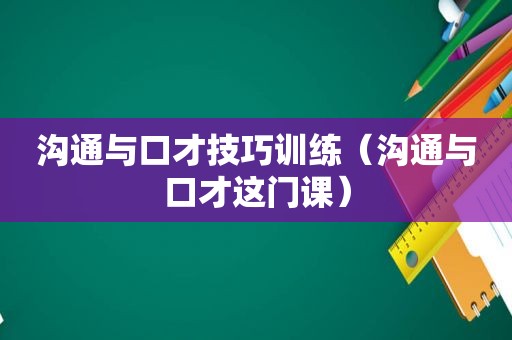 沟通与口才技巧训练（沟通与口才这门课）