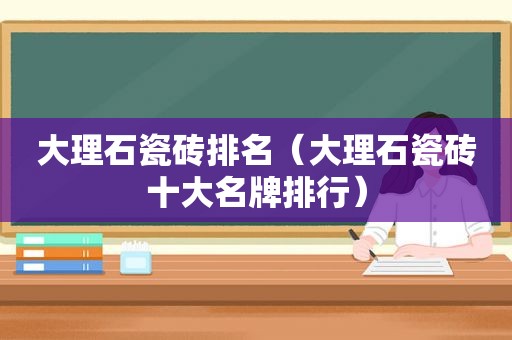 大理石瓷砖排名（大理石瓷砖十大名牌排行）