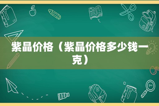 紫晶价格（紫晶价格多少钱一克）