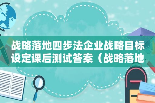 战略落地四步法企业战略目标设定课后测试答案（战略落地四步法具体内容）