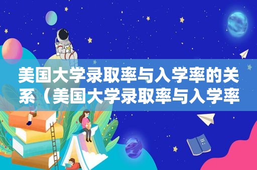 美国大学录取率与入学率的关系（美国大学录取率与入学率的区别）