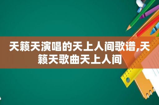 天籁天演唱的天上人间歌谱,天籁天歌曲天上人间