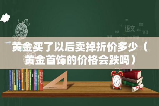 黄金买了以后卖掉折价多少（黄金首饰的价格会跌吗）