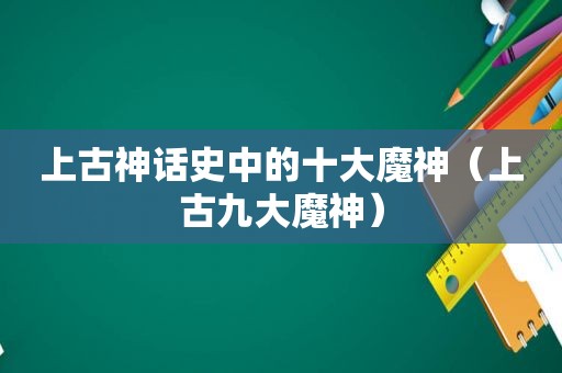 上古神话史中的十大魔神（上古九大魔神）