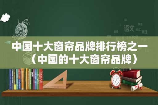 中国十大窗帘品牌排行榜之一（中国的十大窗帘品牌）