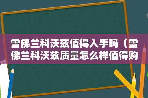 雪佛兰科沃兹值得入手吗（雪佛兰科沃兹质量怎么样值得购买吗?）