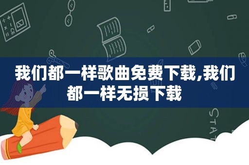 我们都一样歌曲免费下载,我们都一样无损下载