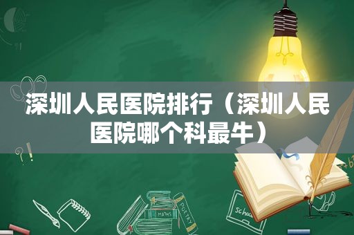 深圳人民医院排行（深圳人民医院哪个科最牛）