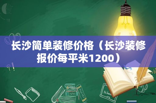 长沙简单装修价格（长沙装修报价每平米1200）