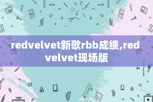 redvelvet新歌rbb成绩,red velvet现场版