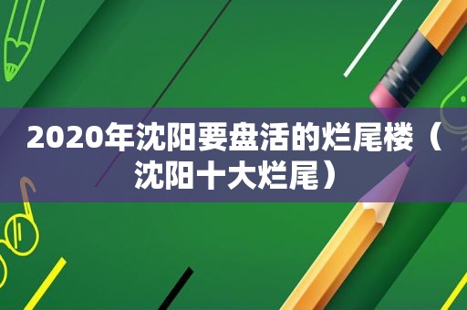 2020年沈阳要盘活的烂尾楼（沈阳十大烂尾）