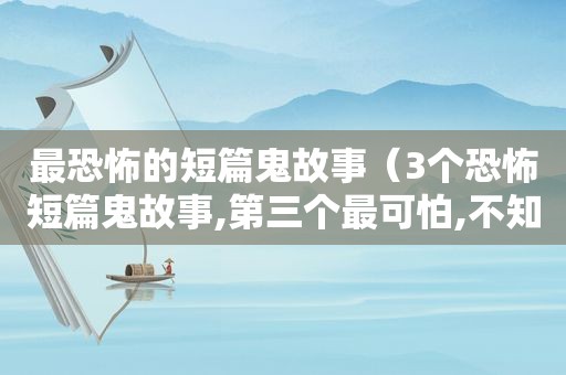 最恐怖的短篇鬼故事（3个恐怖短篇鬼故事,第三个最可怕,不知道你怎么看呢?）