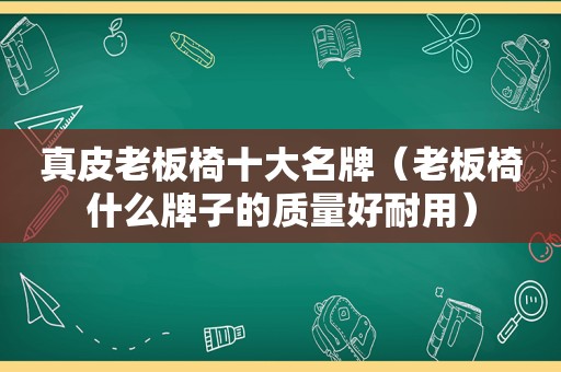 真皮老板椅十大名牌（老板椅什么牌子的质量好耐用）