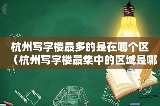 杭州写字楼最多的是在哪个区（杭州写字楼最集中的区域是哪里啊）