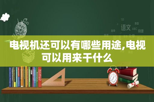 电视机还可以有哪些用途,电视可以用来干什么