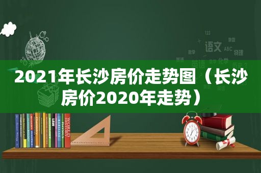 2021年长沙房价走势图（长沙房价2020年走势）