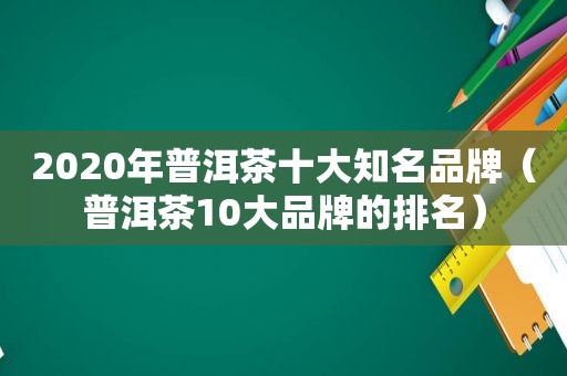 2020年普洱茶十大知名品牌（普洱茶10大品牌的排名）