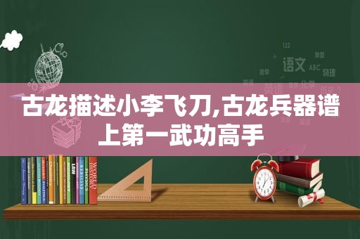 古龙描述小李飞刀,古龙兵器谱上第一武功高手