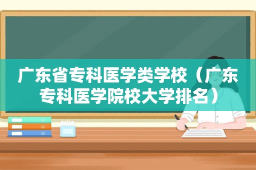 广东省专科医学类学校（广东专科医学院校大学排名）