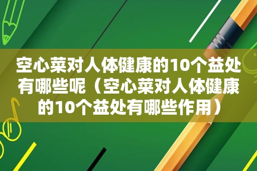 空心菜对人体健康的10个益处有哪些呢（空心菜对人体健康的10个益处有哪些作用）