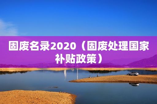 固废名录2020（固废处理国家补贴政策）