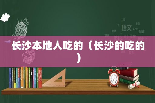 长沙本地人吃的（长沙的吃的）