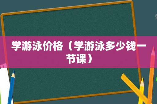 学游泳价格（学游泳多少钱一节课）