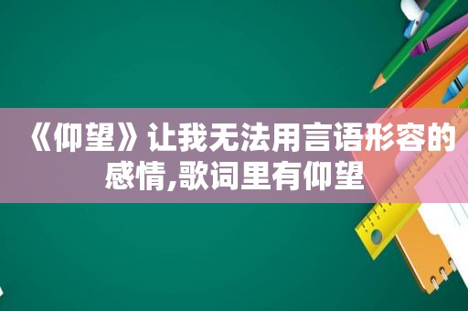 《仰望》让我无法用言语形容的感情,歌词里有仰望