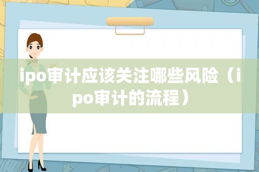 ipo审计应该关注哪些风险（ipo审计的流程）