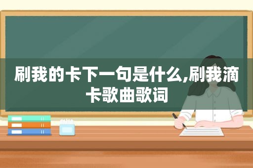 刷我的卡下一句是什么,刷我滴卡歌曲歌词