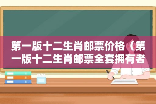 第一版十二生肖邮票价格（第一版十二生肖邮票全套拥有者）