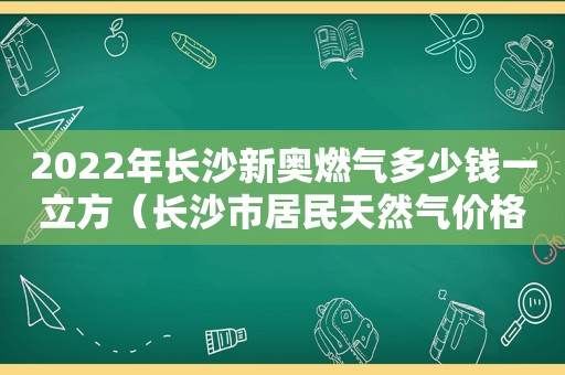 2022年长沙新奥燃气多少钱一立方（长沙市居民天然气价格每立方米）