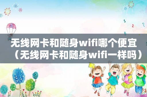 无线网卡和随身wifi哪个便宜（无线网卡和随身wifi一样吗）